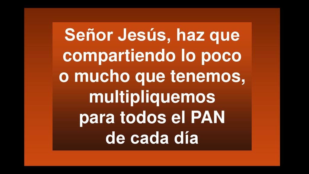 Señor Jesús, haz que compartiendo lo poco o mucho que tenemos, multipliquemos para todos el PAN de cada día