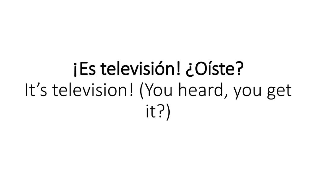 ¡Es televisión! ¿Oíste It’s television! (You heard, you get it )