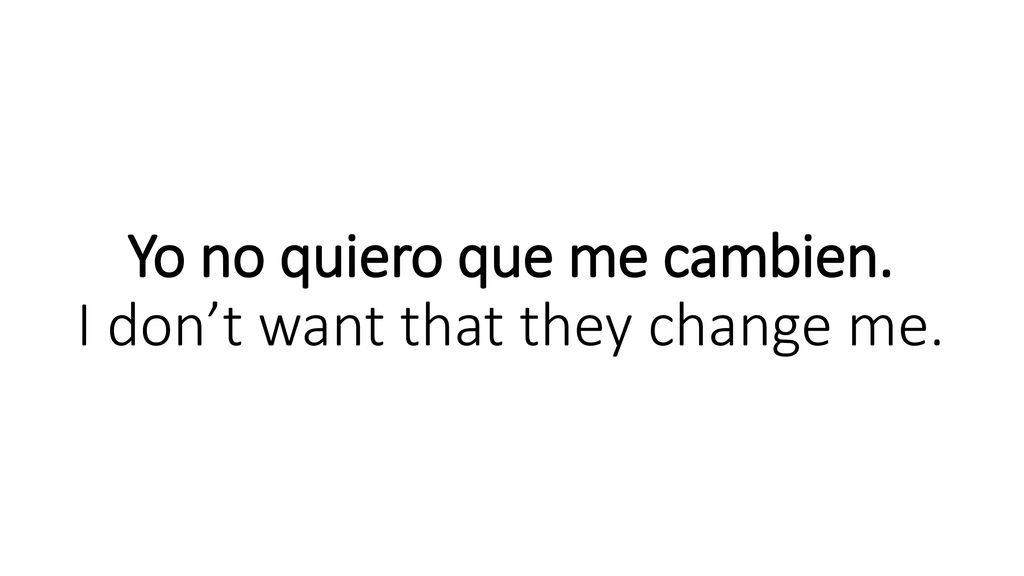 Yo no quiero que me cambien. I don’t want that they change me.