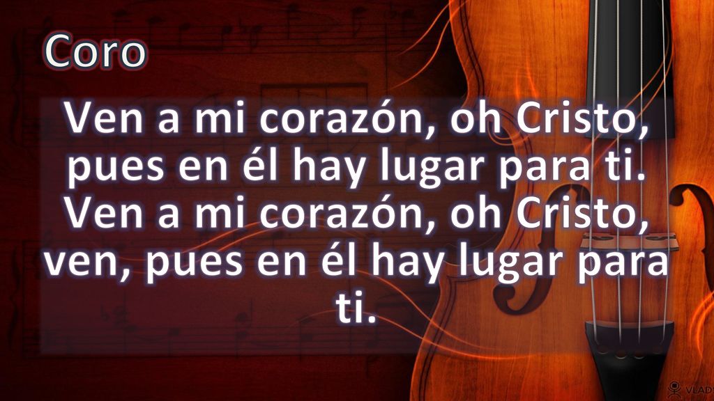 Coro Ven a mi corazón, oh Cristo, pues en él hay lugar para ti.