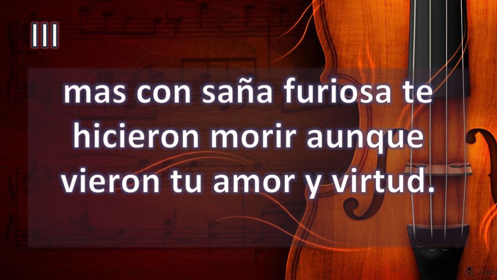 mas con saña furiosa te hicieron morir aunque vieron tu amor y virtud.
