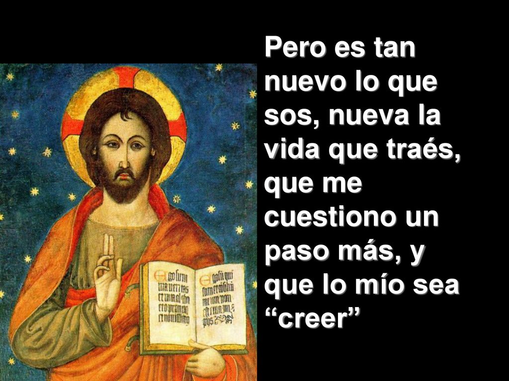 Pero es tan nuevo lo que sos, nueva la vida que traés, que me cuestiono un paso más, y que lo mío sea creer
