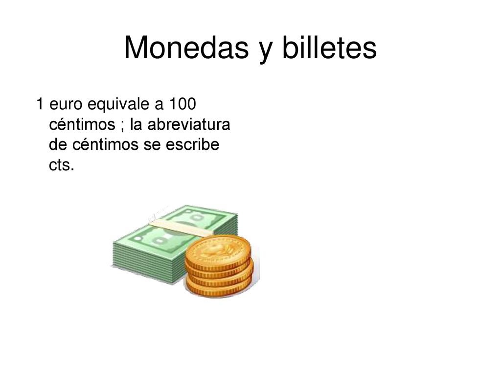 Monedas y billetes 1 euro equivale a 100 céntimos ; la abreviatura de céntimos se escribe cts.
