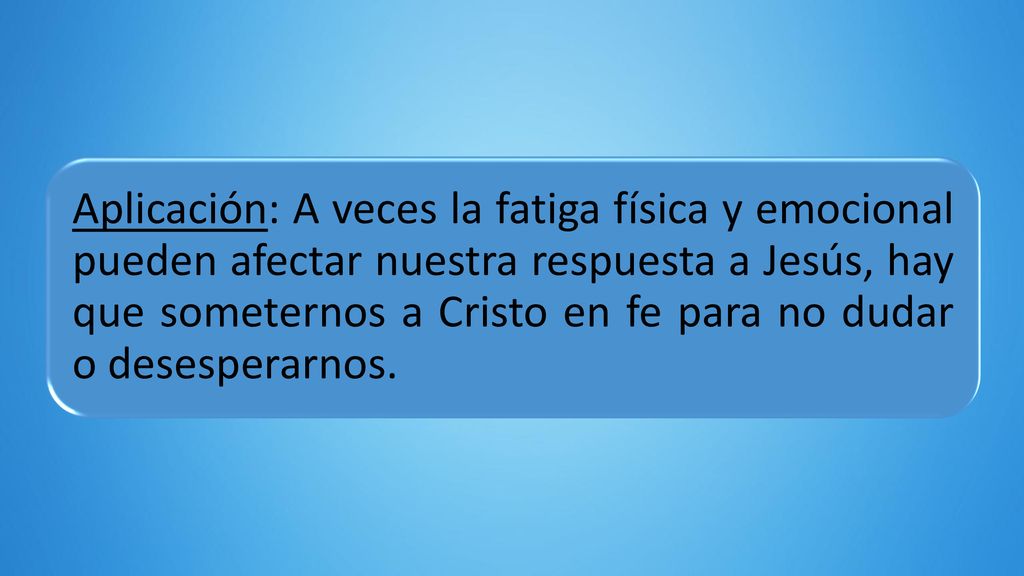 Aplicación: A veces la fatiga física y emocional pueden afectar nuestra respuesta a Jesús, hay que someternos a Cristo en fe para no dudar o desesperarnos.