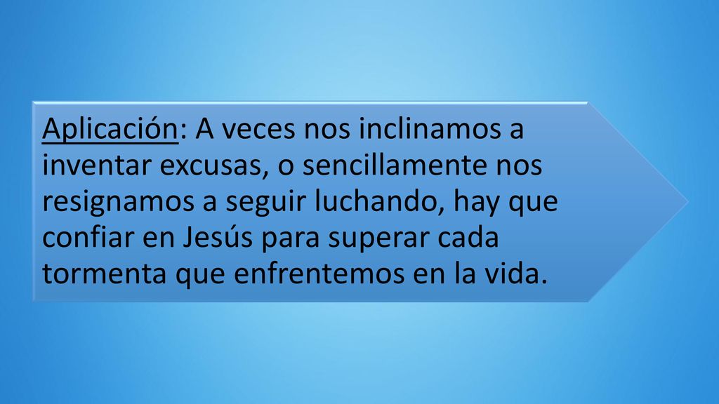 Aplicación: A veces nos inclinamos a inventar excusas, o sencillamente nos resignamos a seguir luchando, hay que confiar en Jesús para superar cada tormenta que enfrentemos en la vida.