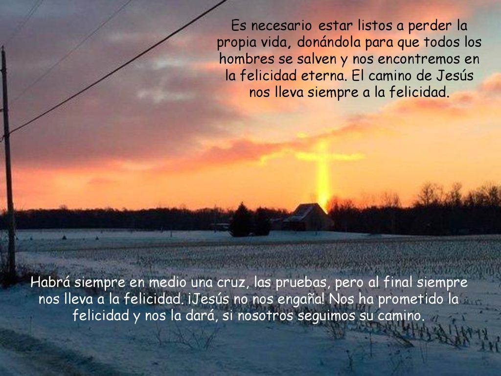 Es necesario estar listos a perder la propia vida, donándola para que todos los hombres se salven y nos encontremos en la felicidad eterna. El camino de Jesús nos lleva siempre a la felicidad.