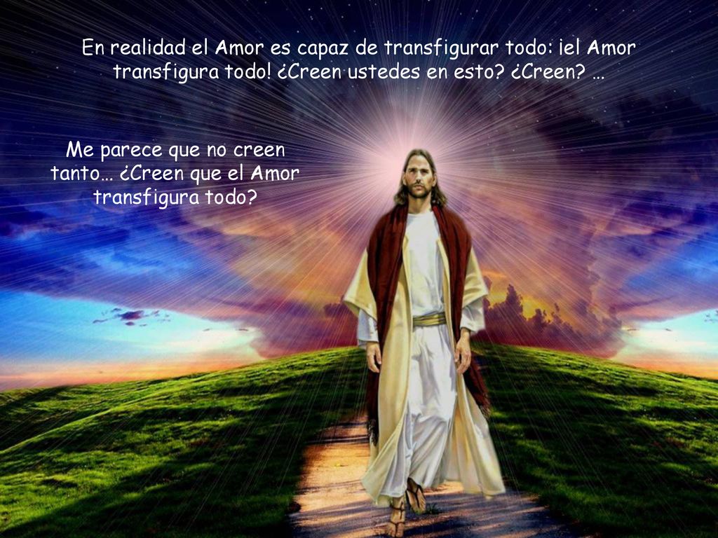 Me parece que no creen tanto… ¿Creen que el Amor transfigura todo