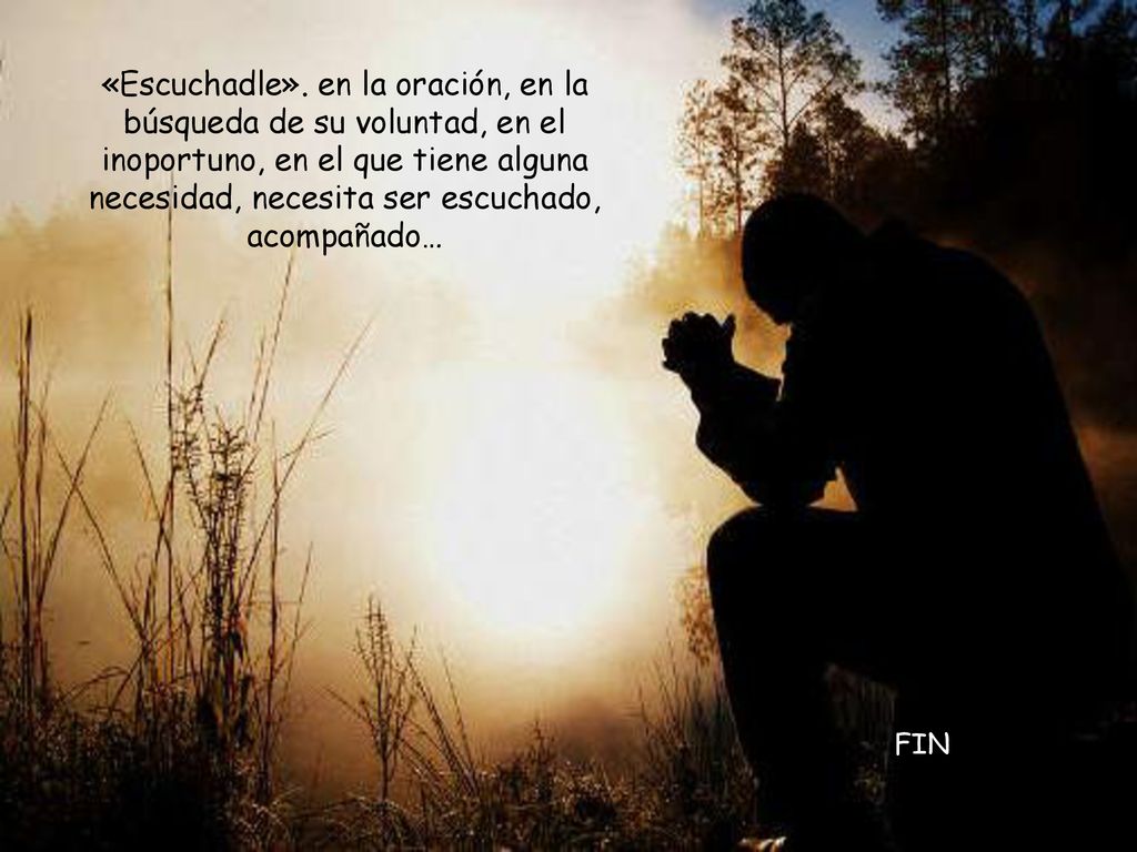 «Escuchadle». en la oración, en la búsqueda de su voluntad, en el inoportuno, en el que tiene alguna necesidad, necesita ser escuchado, acompañado…