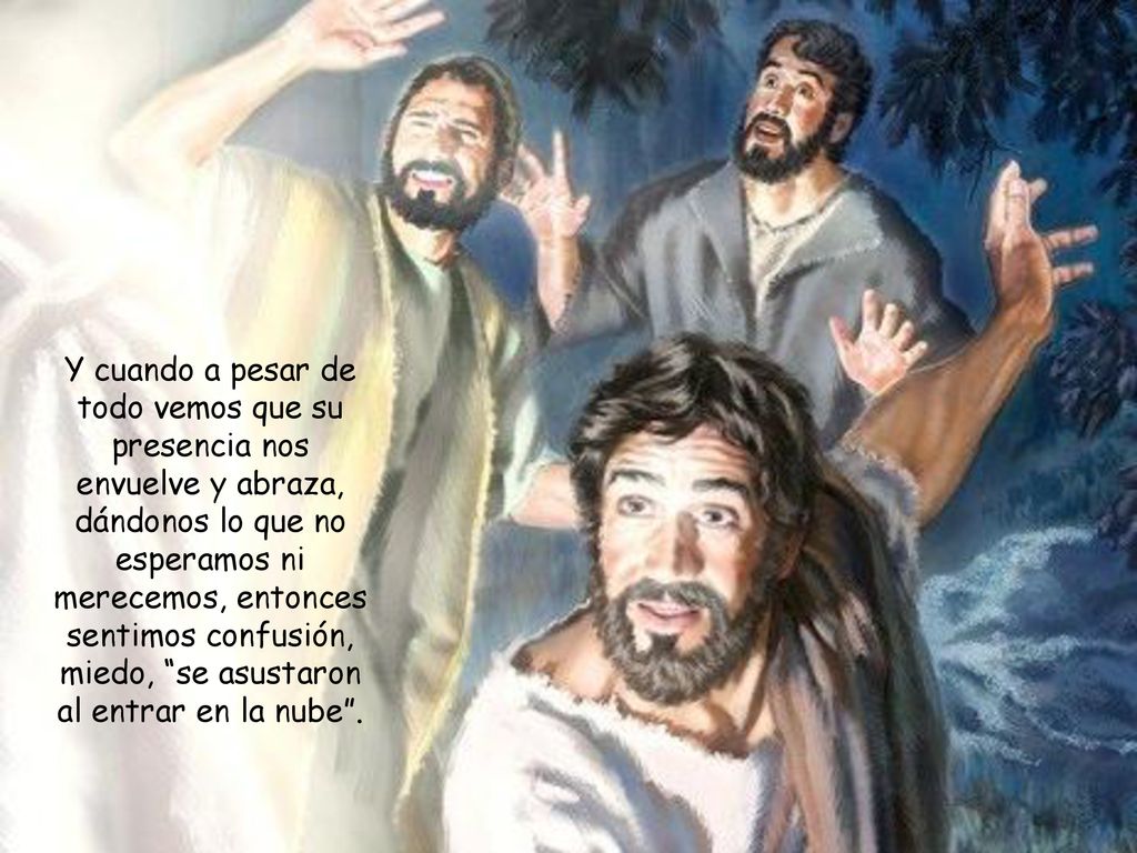 Y cuando a pesar de todo vemos que su presencia nos envuelve y abraza, dándonos lo que no esperamos ni merecemos, entonces sentimos confusión, miedo, se asustaron al entrar en la nube .