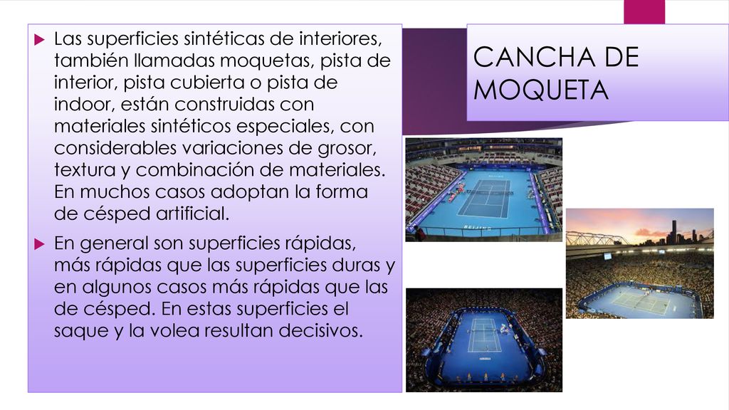 Las superficies sintéticas de interiores, también llamadas moquetas, pista de interior, pista cubierta o pista de indoor, están construidas con materiales sintéticos especiales, con considerables variaciones de grosor, textura y combinación de materiales. En muchos casos adoptan la forma de césped artificial.