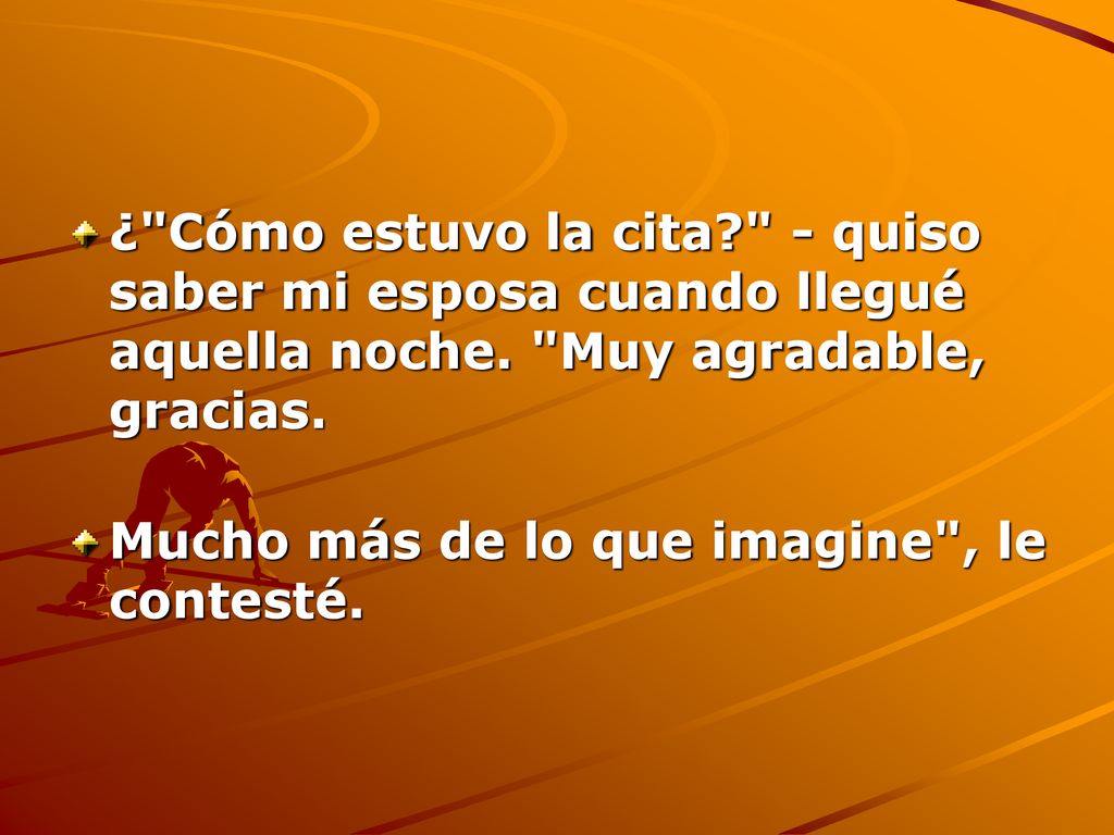 ¿ Cómo estuvo la cita - quiso saber mi esposa cuando llegué aquella noche. Muy agradable, gracias.