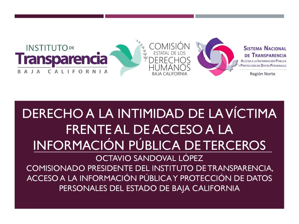 DERECHO A LA INTIMIDAD DE LA VÍCTIMA FRENTE AL DE ACCESO A LA INFORMACIÓN PÚBLICA DE TERCEROS OCTAVIO SANDOVAL LÓPEZ COMISIONADO PRESIDENTE DEL INSTITUTO DE TRANSPARENCIA, ACCESO A LA INFORMACIÓN PÚBLICA Y PROTECCIÓN DE DATOS PERSONALES DEL ESTADO DE BAJA CALIFORNIA