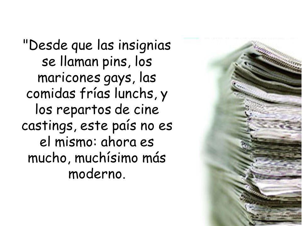 Desde que las insignias se llaman pins, los maricones gays, las comidas frías lunchs, y los repartos de cine castings, este país no es el mismo: ahora es mucho, muchísimo más moderno.