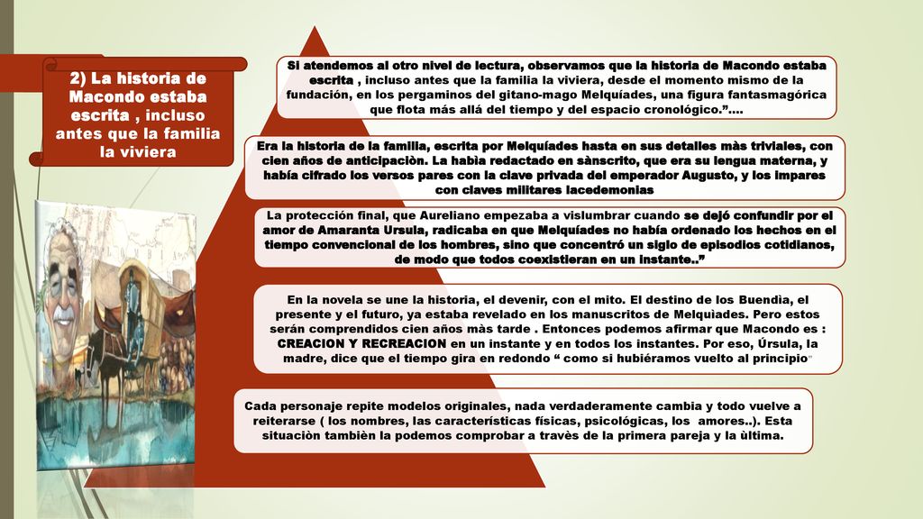 Si atendemos al otro nivel de lectura, observamos que la historia de Macondo estaba escrita , incluso antes que la familia la viviera, desde el momento mismo de la fundación, en los pergaminos del gitano-mago Melquíades, una figura fantasmagórica que flota más allá del tiempo y del espacio cronológico. ….