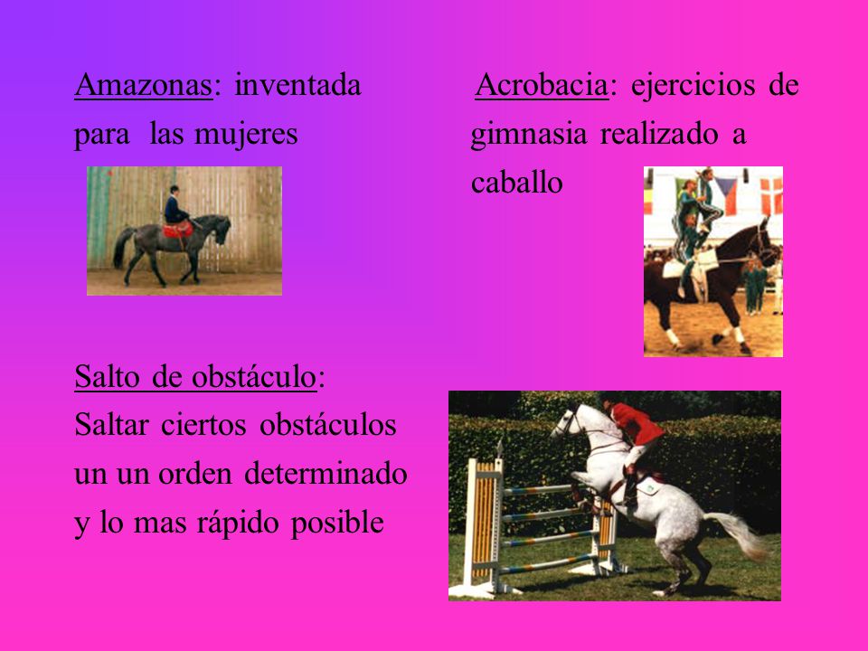 Amazonas: inventada Acrobacia: ejercicios de para las mujeres gimnasia realizado a caballo Salto de obstáculo: Saltar ciertos obstáculos un un orden determinado y lo mas rápido posible
