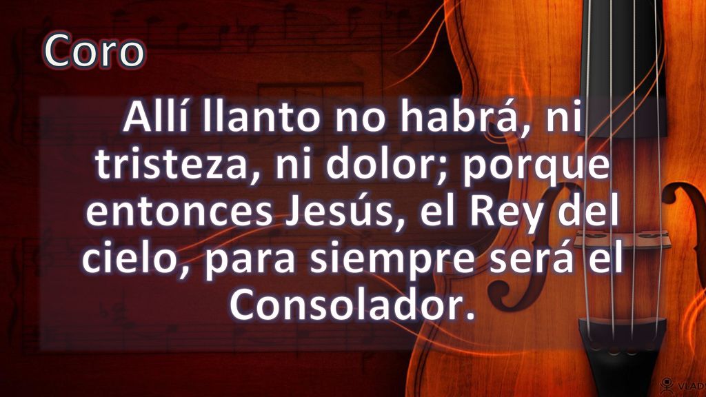 Coro Allí llanto no habrá, ni tristeza, ni dolor; porque entonces Jesús, el Rey del cielo, para siempre será el Consolador.