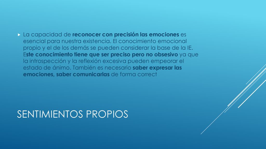 La capacidad de reconocer con precisión las emociones es esencial para nuestra existencia. El conocimiento emocional propio y el de los demás se pueden considerar la base de la IE. Este conocimiento tiene que ser preciso pero no obsesivo ya que la introspección y la reflexión excesiva pueden empeorar el estado de ánimo. También es necesario saber expresar las emociones, saber comunicarlas de forma correct