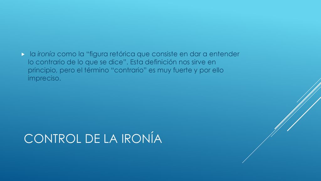 la ironía como la figura retórica que consiste en dar a entender lo contrario de lo que se dice . Esta definición nos sirve en principio, pero el término contrario es muy fuerte y por ello impreciso.