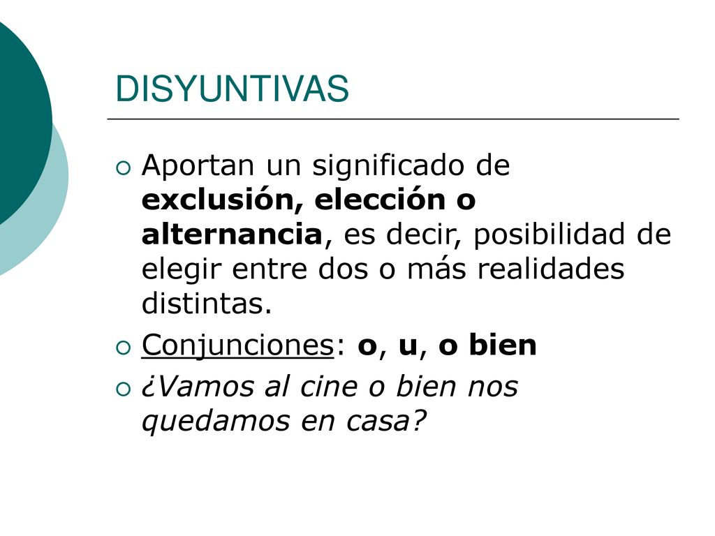 DISYUNTIVAS Aportan un significado de exclusión, elección o alternancia, es decir, posibilidad de elegir entre dos o más realidades distintas.