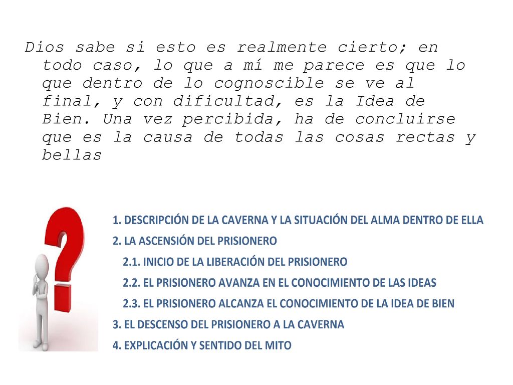 Dios sabe si esto es realmente cierto; en todo caso, lo que a mí me parece es que lo que dentro de lo cognoscible se ve al final, y con dificultad, es la Idea de Bien.