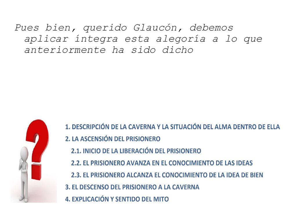 Pues bien, querido Glaucón, debemos aplicar íntegra esta alegoría a lo que anteriormente ha sido dicho