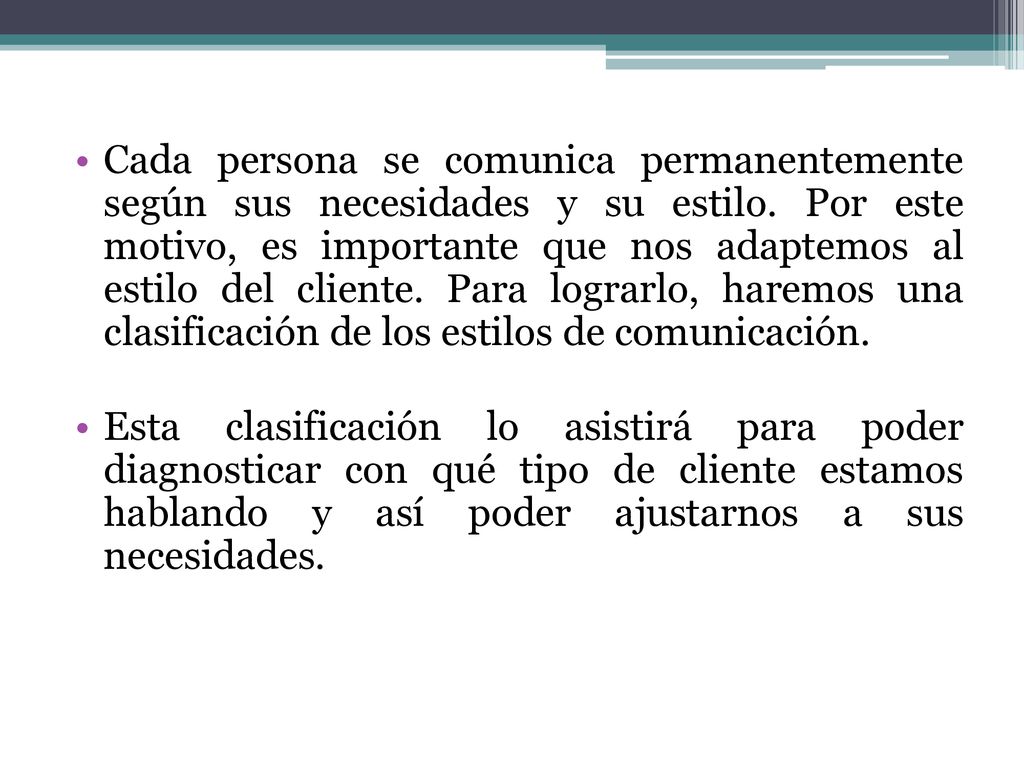 Cada persona se comunica permanentemente según sus necesidades y su estilo. Por este motivo, es importante que nos adaptemos al estilo del cliente. Para lograrlo, haremos una clasificación de los estilos de comunicación.
