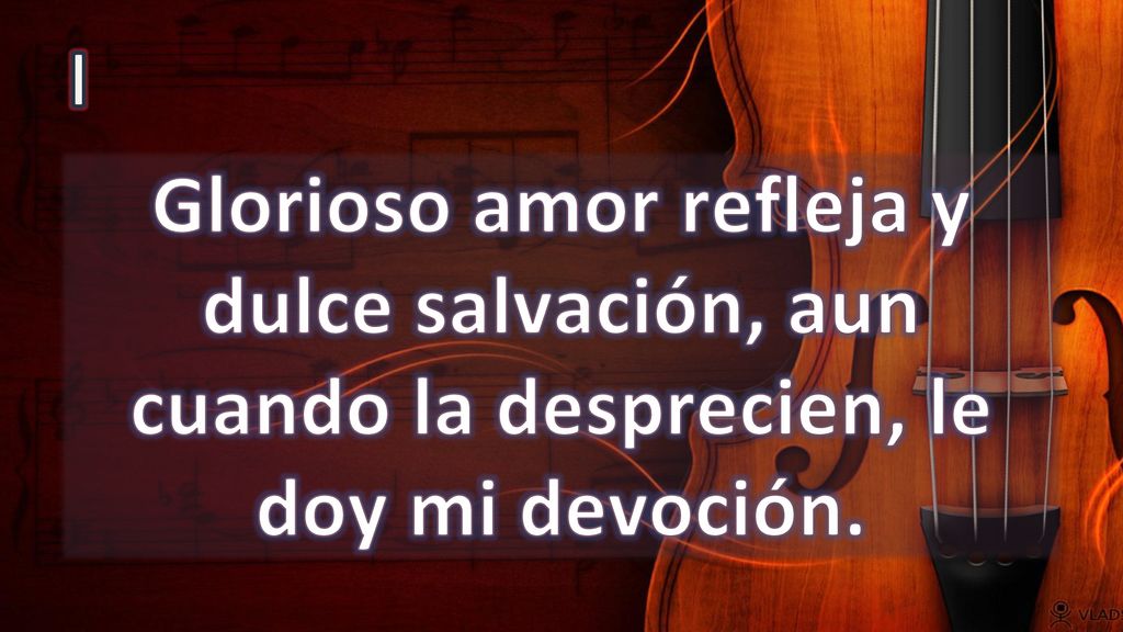I Glorioso amor refleja y dulce salvación, aun cuando la desprecien, le doy mi devoción.