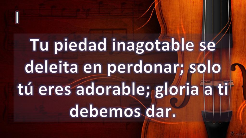 I Tu piedad inagotable se deleita en perdonar; solo tú eres adorable; gloria a ti debemos dar.