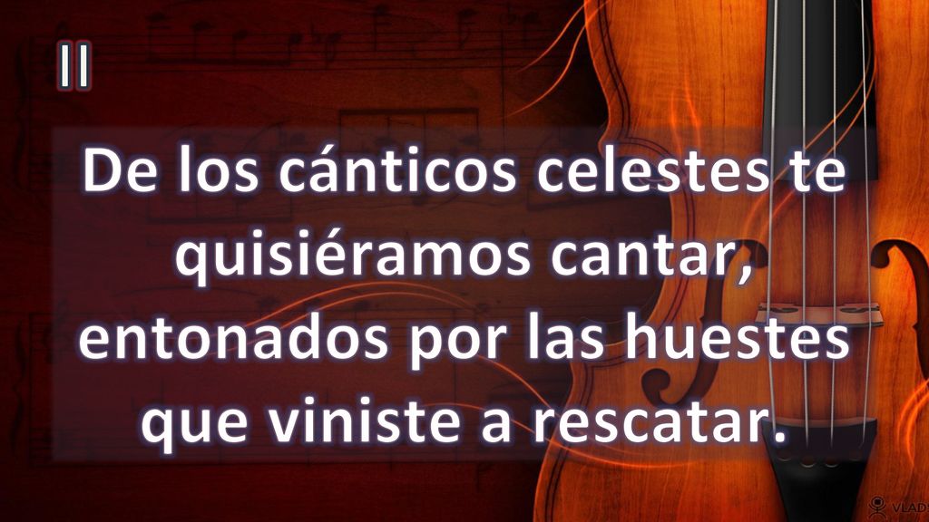 II De los cánticos celestes te quisiéramos cantar, entonados por las huestes que viniste a rescatar.