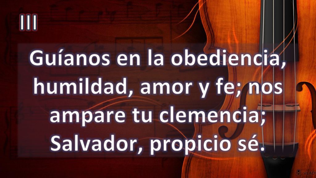 III Guíanos en la obediencia, humildad, amor y fe; nos ampare tu clemencia; Salvador, propicio sé.