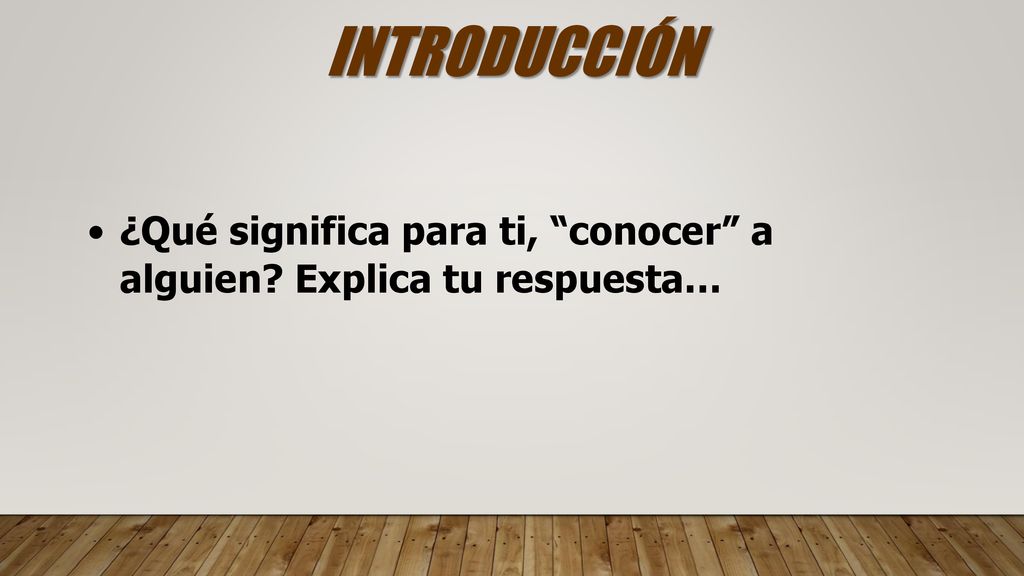 INTRODUCCIÓN ¿Qué significa para ti, conocer a alguien Explica tu respuesta…