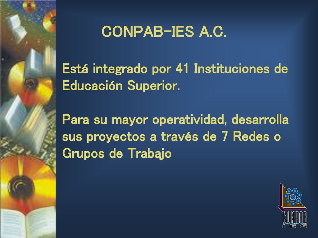 CONPAB-IES A.C. Está integrado por 41 Instituciones de Educación Superior. Para su mayor operatividad, desarrolla sus proyectos a través de 7 Redes o Grupos de Trabajo