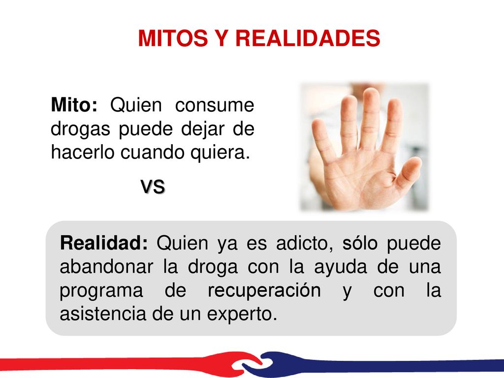 MITOS Y REALIDADES Mito: Quien consume drogas puede dejar de hacerlo cuando quiera. vs.