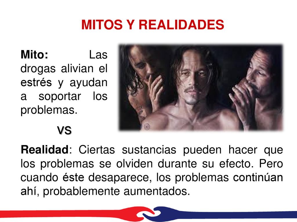 MITOS Y REALIDADES Mito: Las drogas alivian el estrés y ayudan a soportar los problemas. vs.