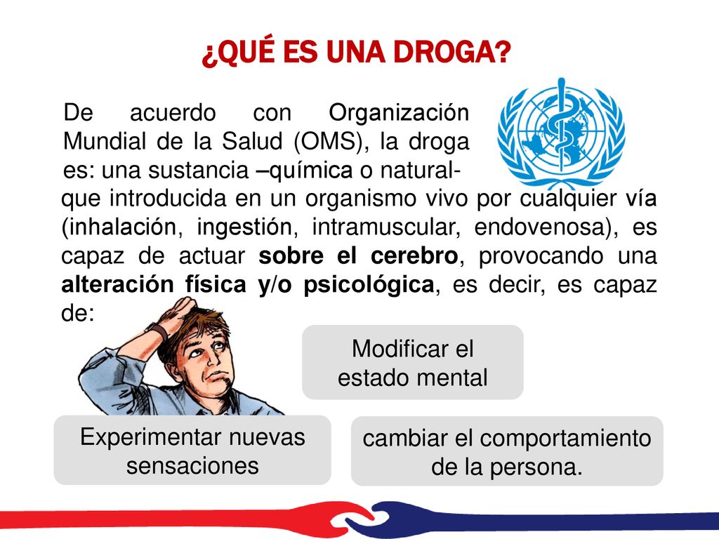 ¿QUÉ ES UNA DROGA De acuerdo con Organización Mundial de la Salud (OMS), la droga es: una sustancia –química o natural-