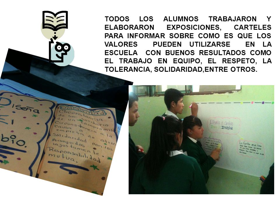 TODOS LOS ALUMNOS TRABAJARON Y ELABORARON EXPOSICIONES, CARTELES PARA INFORMAR SOBRE COMO ES QUE LOS VALORES PUEDEN UTILIZARSE EN LA ESCUELA CON BUENOS RESULTADOS COMO EL TRABAJO EN EQUIPO, EL RESPETO, LA TOLERANCIA, SOLIDARIDAD,ENTRE OTROS.