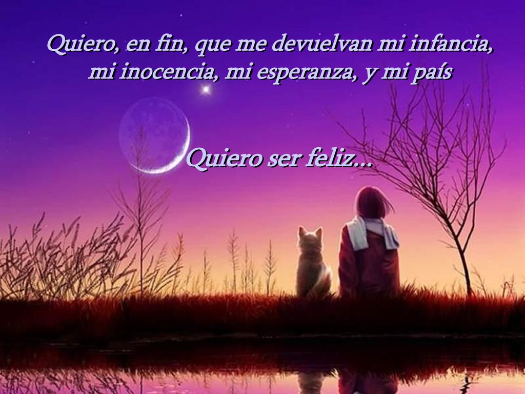 Quiero, en fin, que me devuelvan mi infancia, mi inocencia, mi esperanza, y mi país
