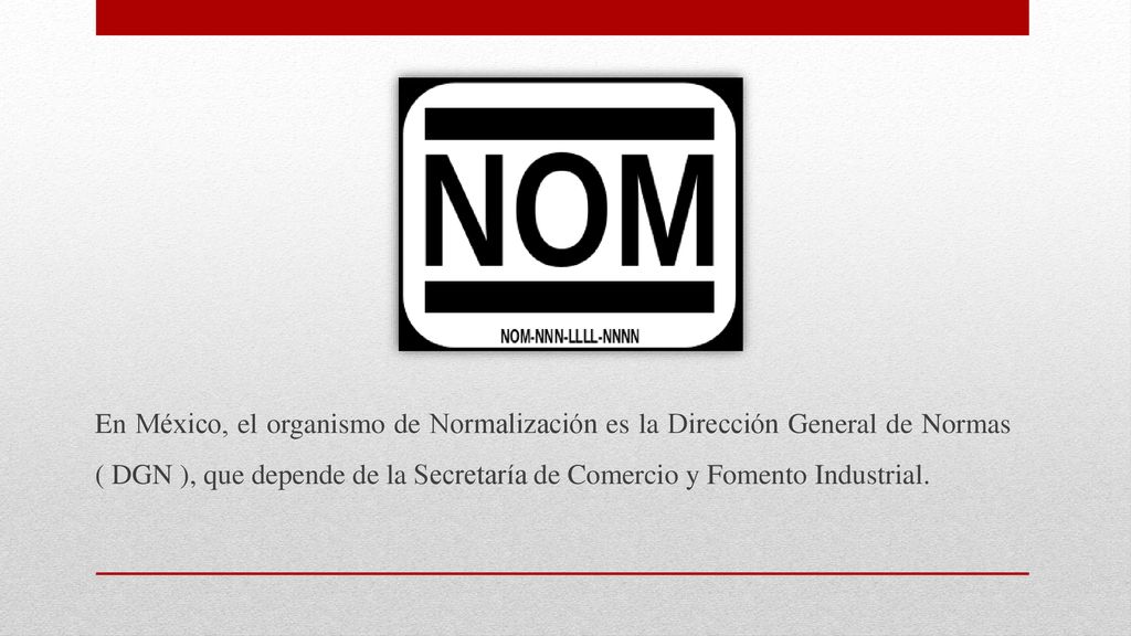 En México, el organismo de Normalización es la Dirección General de Normas ( DGN ), que depende de la Secretaría de Comercio y Fomento Industrial.