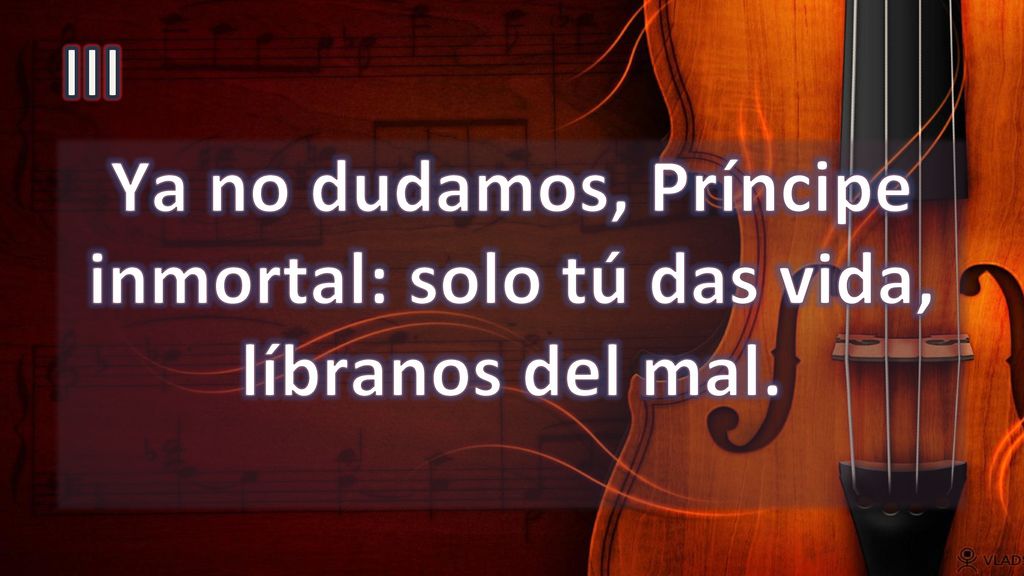 Ya no dudamos, Príncipe inmortal: solo tú das vida, líbranos del mal.