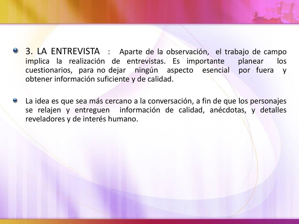 3. LA ENTREVISTA : Aparte de la observación, el trabajo de campo implica la realización de entrevistas. Es importante planear los cuestionarios, para no dejar ningún aspecto esencial por fuera y obtener información suficiente y de calidad.
