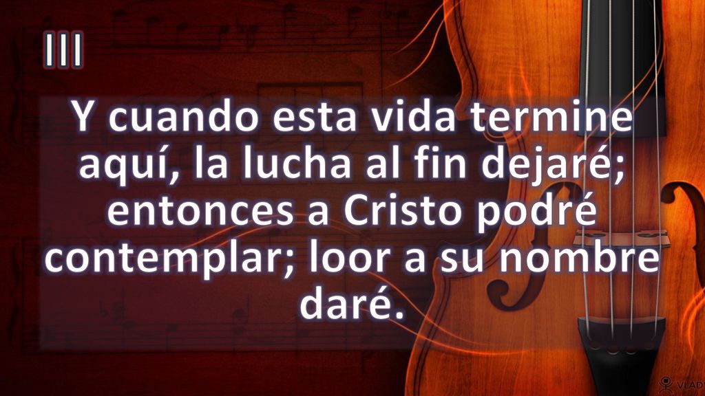 III Y cuando esta vida termine aquí, la lucha al fin dejaré; entonces a Cristo podré contemplar; loor a su nombre daré.