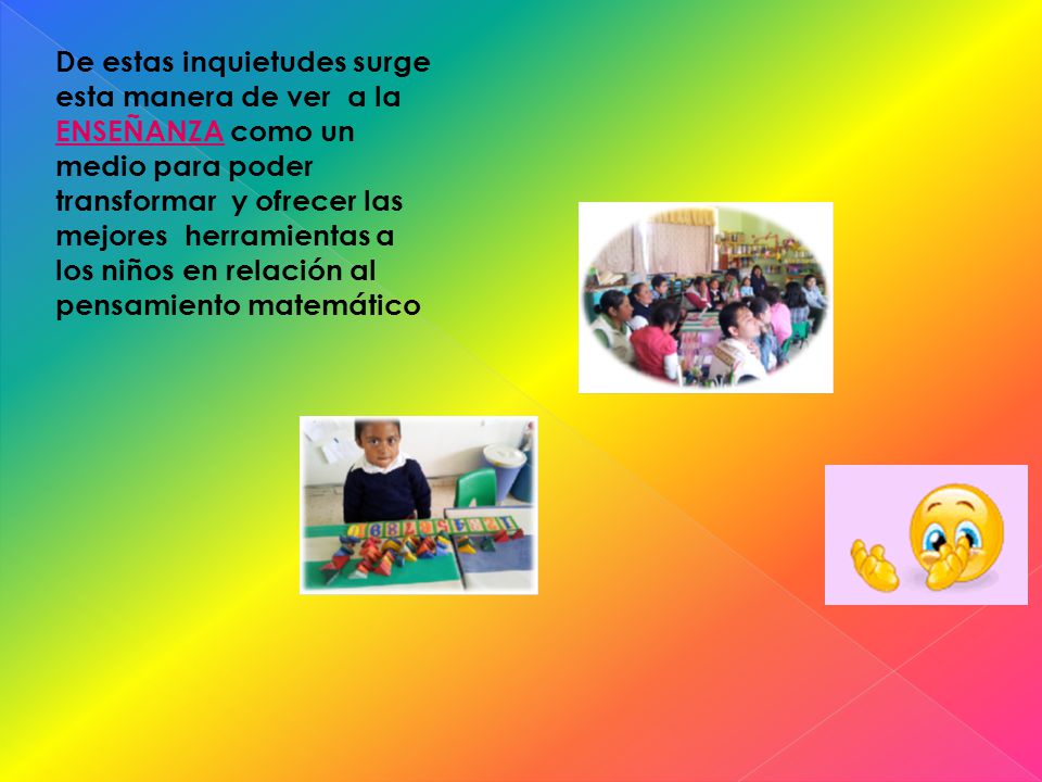 De estas inquietudes surge esta manera de ver a la ENSEÑANZA como un medio para poder transformar y ofrecer las mejores herramientas a los niños en relación al pensamiento matemático