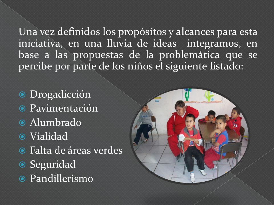 Una vez definidos los propósitos y alcances para esta iniciativa, en una lluvia de ideas integramos, en base a las propuestas de la problemática que se percibe por parte de los niños el siguiente listado: