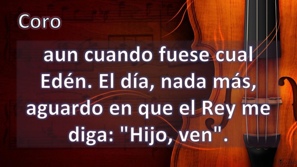 Coro aun cuando fuese cual Edén. El día, nada más, aguardo en que el Rey me diga: Hijo, ven .