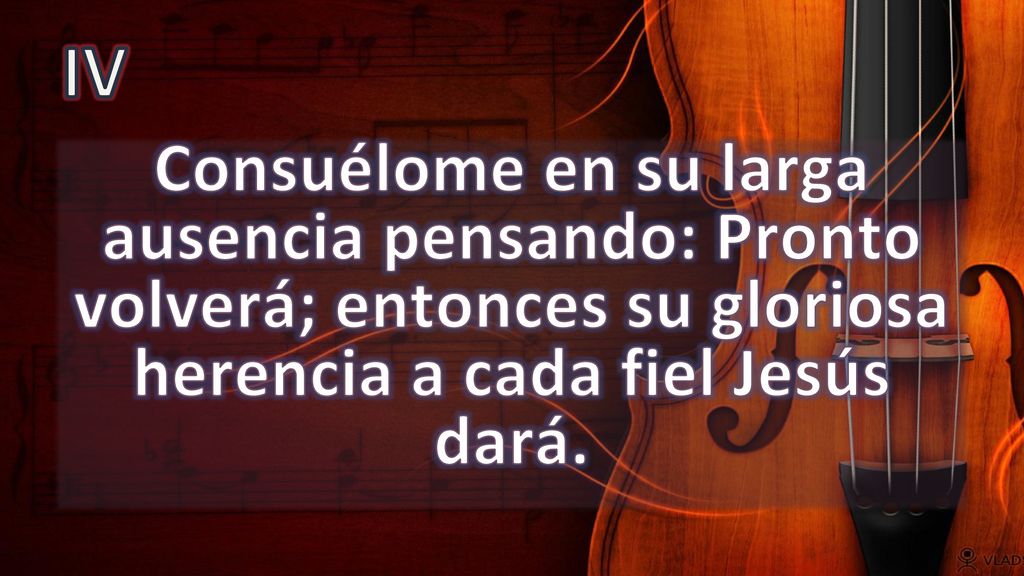 IV Consuélome en su larga ausencia pensando: Pronto volverá; entonces su gloriosa herencia a cada fiel Jesús dará.