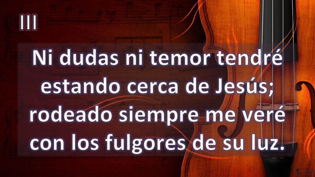 III Ni dudas ni temor tendré estando cerca de Jesús; rodeado siempre me veré con los fulgores de su luz.