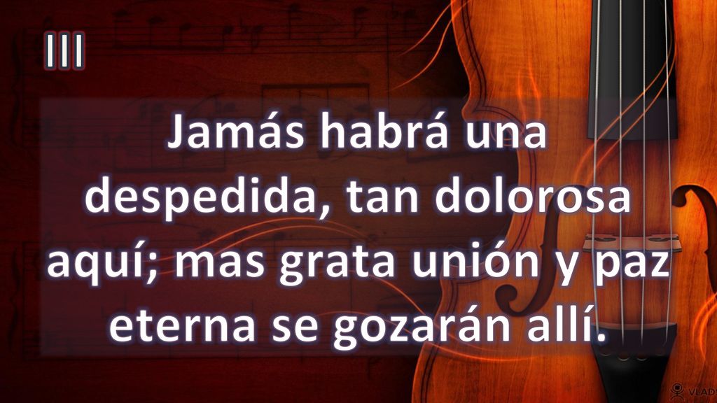 III Jamás habrá una despedida, tan dolorosa aquí; mas grata unión y paz eterna se gozarán allí.