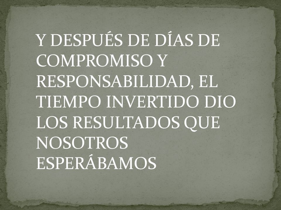 Y DESPUÉS DE DÍAS DE COMPROMISO Y RESPONSABILIDAD, EL TIEMPO INVERTIDO DIO LOS RESULTADOS QUE NOSOTROS ESPERÁBAMOS