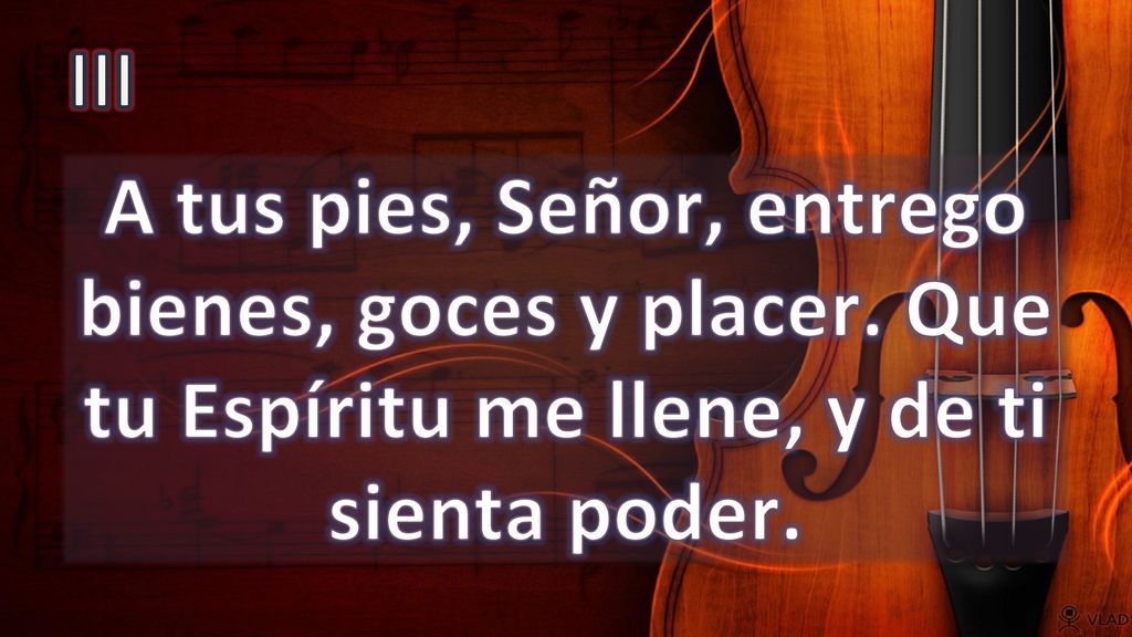 III A tus pies, Señor, entrego bienes, goces y placer.
