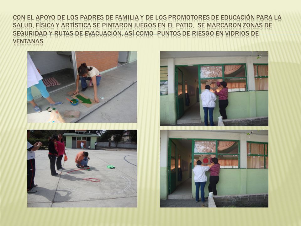 Con el apoyo de los padres de familia y de los promotores de educación para la salud, física y artística se pintaron juegos en el patio, se marcaron zonas de seguridad y rutas de evacuación, así como puntos de riesgo en vidrios de ventanas.